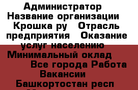 Администратор › Название организации ­ Крошка ру › Отрасль предприятия ­ Оказание услуг населению › Минимальный оклад ­ 17 000 - Все города Работа » Вакансии   . Башкортостан респ.,Мечетлинский р-н